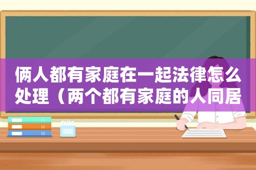 倆人都有家庭在一起法律怎么處理（兩個都有家庭的人同居算犯法嗎）