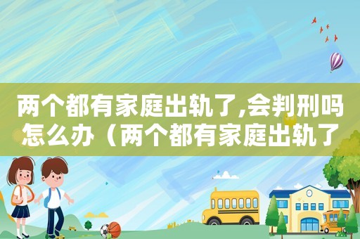 兩個都有家庭出軌了,會判刑嗎怎么辦（兩個都有家庭出軌了,會判刑嗎）