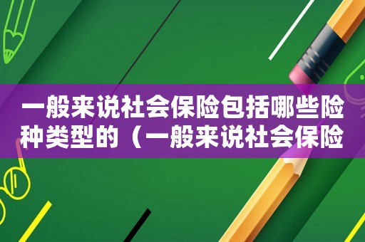 一般來說社會保險包括哪些險種類型的（一般來說社會保險包括哪些險種類型）