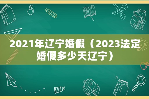 2021年遼寧婚假（2023法定婚假多少天遼寧）