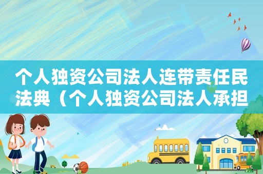 個(gè)人獨(dú)資公司法人連帶責(zé)任民法典（個(gè)人獨(dú)資公司法人承擔(dān)連帶責(zé)任）