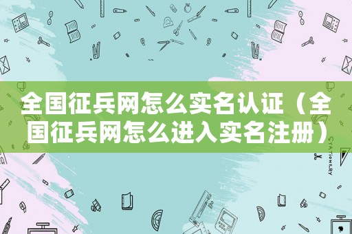全國征兵網怎么實名認證（全國征兵網怎么進入實名注冊）