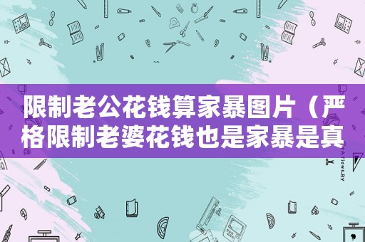 限制老公花錢算家暴圖片（嚴格限制老婆花錢也是家暴是真的嗎）