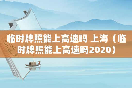 臨時牌照能上高速嗎 上海（臨時牌照能上高速嗎2020）