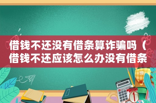 借錢(qián)不還沒(méi)有借條算詐騙嗎（借錢(qián)不還應(yīng)該怎么辦沒(méi)有借條）