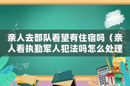 親人去部隊看望有住宿嗎（親人看執勤軍人犯法嗎怎么處理）