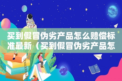 買到假冒偽劣產(chǎn)品怎么賠償標(biāo)準(zhǔn)最新（買到假冒偽劣產(chǎn)品怎么賠償標(biāo)準(zhǔn)）