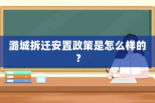 潞城拆遷安置政策是怎么樣的？
