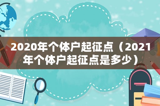 2020年個體戶起征點(diǎn)（2021年個體戶起征點(diǎn)是多少）