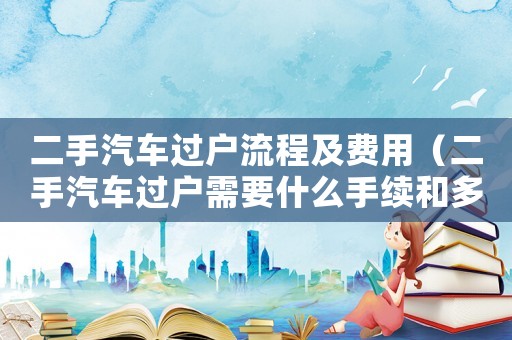 二手汽車過戶流程及費用（二手汽車過戶需要什么手續和多少費用）