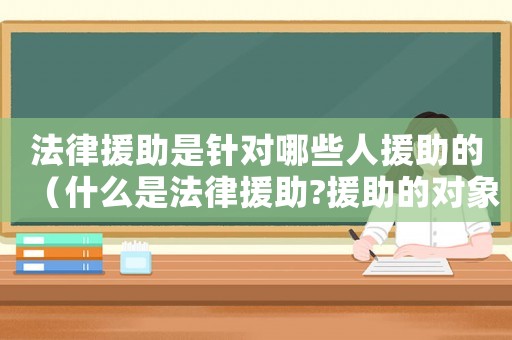 法律援助是針對哪些人援助的（什么是法律援助?援助的對象是哪些?）