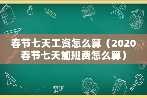 春節七天工資怎么算（2020春節七天加班費怎么算）