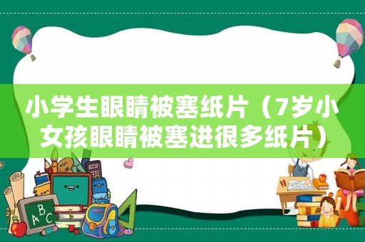 小學生眼睛被塞紙片（7歲小女孩眼睛被塞進很多紙片）