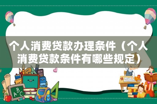 個人消費貸款辦理條件（個人消費貸款條件有哪些規定）