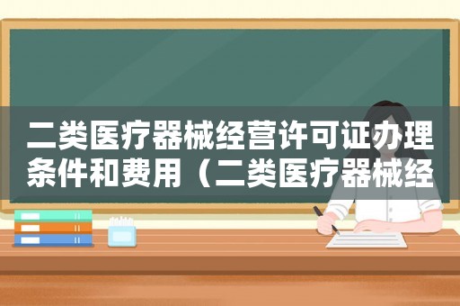 二類醫療器械經營許可證辦理條件和費用（二類醫療器械經營許可證辦理條件）