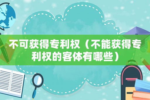 不可獲得專利權（不能獲得專利權的客體有哪些）