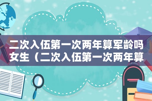 二次入伍第一次兩年算軍齡嗎女生（二次入伍第一次兩年算軍齡嗎女生）