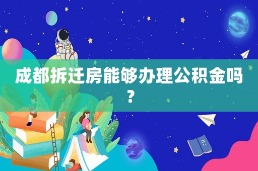 成都拆遷房能夠辦理公積金嗎？