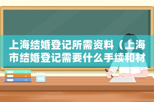 上海結婚登記所需資料（上海市結婚登記需要什么手續和材料）