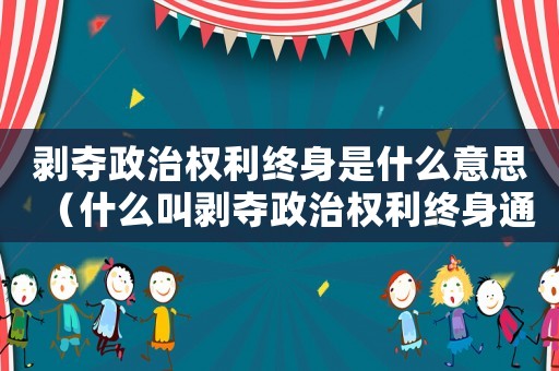 剝奪政治權利終身是什么意思（什么叫剝奪政治權利終身通俗易懂）