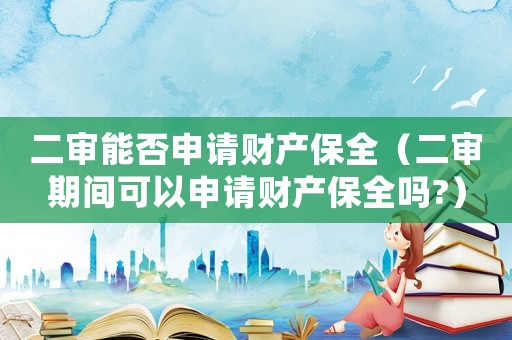 二審能否申請財產保全（二審期間可以申請財產保全嗎?）