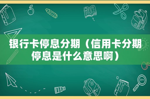 銀行卡停息分期（信用卡分期停息是什么意思啊）