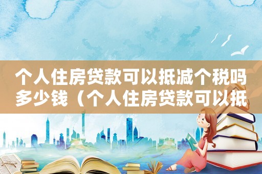 個人住房貸款可以抵減個稅嗎多少錢（個人住房貸款可以抵減個稅嗎）
