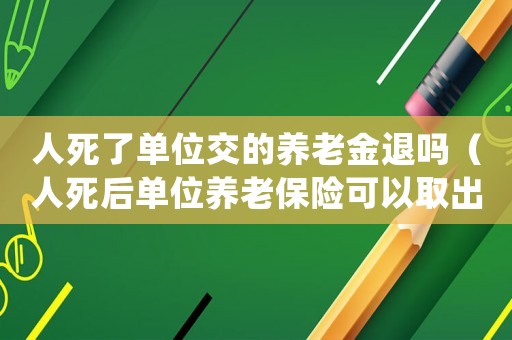 人死了單位交的養老金退嗎（人死后單位養老保險可以取出來嗎）