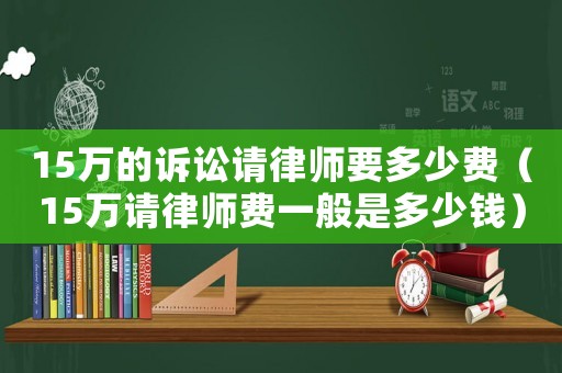 15萬的訴訟請律師要多少費（15萬請律師費一般是多少錢）