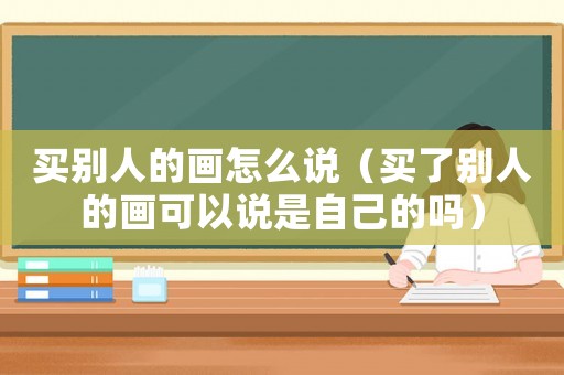 買別人的畫怎么說（買了別人的畫可以說是自己的嗎）
