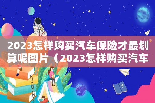 2023怎樣購買汽車保險才最劃算呢圖片（2023怎樣購買汽車保險才最劃算呢）