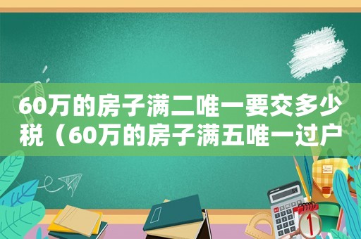 60萬的房子滿二唯一要交多少稅（60萬的房子滿五唯一過戶費多少錢）