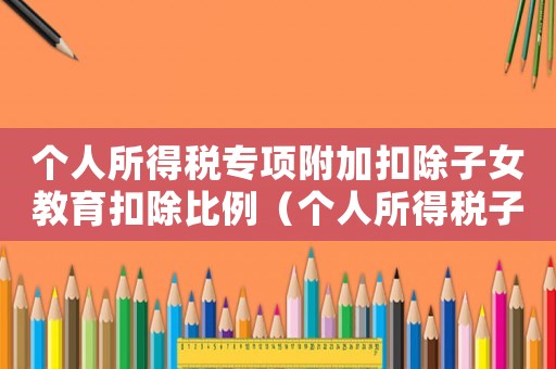 個人所得稅專項附加扣除子女教育扣除比例（個人所得稅子女專項教育附加扣除）