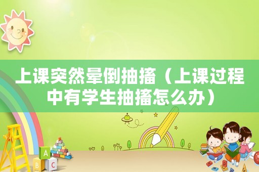 上課突然暈倒抽搐（上課過程中有學(xué)生抽搐怎么辦）