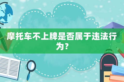 摩托車不上牌是否屬于違法行為？