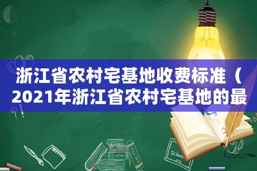 浙江省農(nóng)村宅基地收費(fèi)標(biāo)準(zhǔn)（2021年浙江省農(nóng)村宅基地的最新政策）