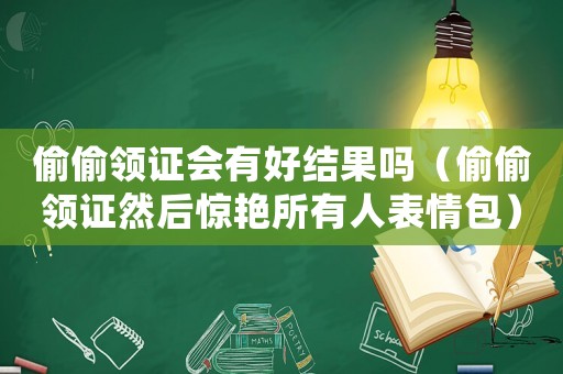 偷偷領證會有好結果嗎（偷偷領證然后驚艷所有人表情包）