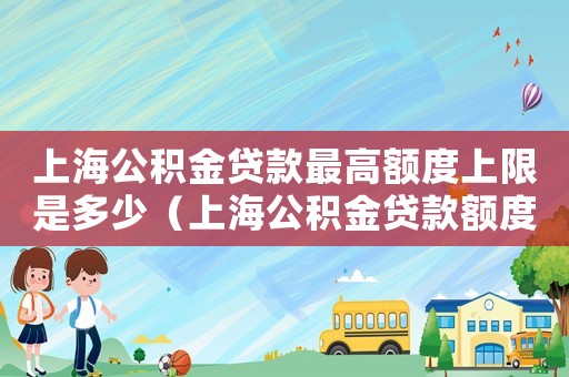 上海公積金貸款最高額度上限是多少（上海公積金貸款額度是多少呢現在）