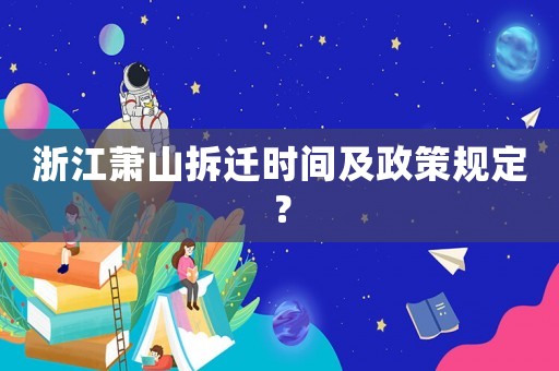 浙江蕭山拆遷時(shí)間及政策規(guī)定？
