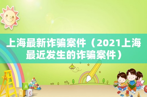 上海最新詐騙案件（2021上海最近發生的詐騙案件）