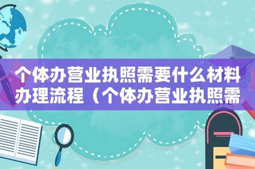 個體辦營業(yè)執(zhí)照需要什么材料辦理流程（個體辦營業(yè)執(zhí)照需要什么材料辦理）