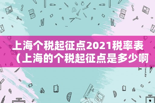 上海個稅起征點2021稅率表（上海的個稅起征點是多少啊）