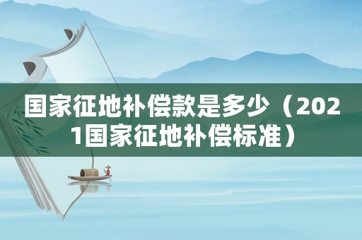 國家征地補償款是多少（2021國家征地補償標準）