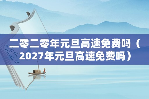 二零二零年元旦高速免費嗎（2027年元旦高速免費嗎）