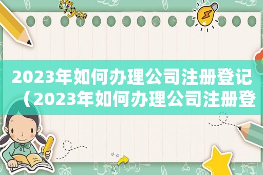2023年如何辦理公司注冊登記（2023年如何辦理公司注冊登記）
