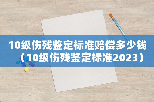 10級(jí)傷殘鑒定標(biāo)準(zhǔn)賠償多少錢(qián)（10級(jí)傷殘鑒定標(biāo)準(zhǔn)2023）