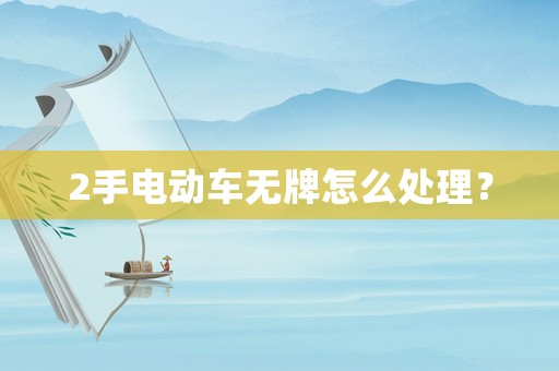2手電動車無牌怎么處理？