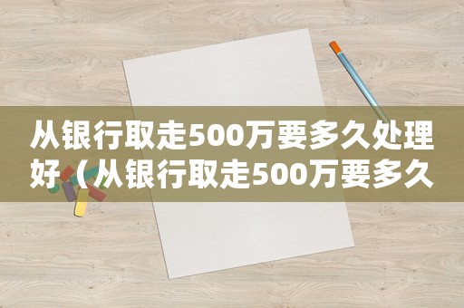 從銀行取走500萬要多久處理好（從銀行取走500萬要多久處理）