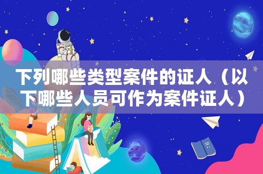 下列哪些類型案件的證人（以下哪些人員可作為案件證人）