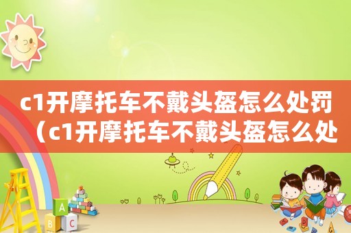 c1開摩托車不戴頭盔怎么處罰（c1開摩托車不戴頭盔怎么處罰）